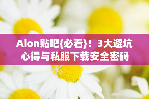 Aion贴吧{必看}!3大避坑心得与私服下载安全密码 Aion贴吧{必看}!3大避坑心得与私服下载安全密码