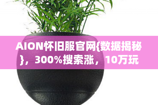 AION怀旧服官网{数据揭秘},300%搜索涨,10万玩家热捧 AION怀旧服官网{数据揭秘},300%搜索涨,10万玩家热捧