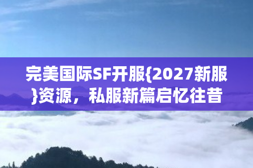 完美国际SF开服{2027新服}资源,私服新篇启忆往昔 完美国际SF开服{2027新服}资源,私服新篇启忆往昔