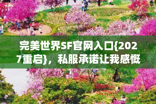 完美世界SF官网入口{2027重启},私服承诺让我感慨万千 完美世界SF官网入口{2027重启},私服承诺让我感慨万千