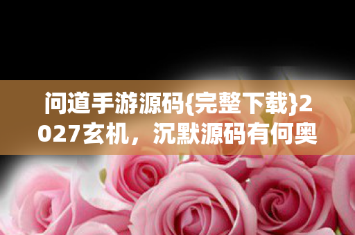 问道手游源码{完整下载}2027玄机,沉默源码有何奥秘? 问道手游源码{完整下载}2027玄机,沉默源码有何奥秘?