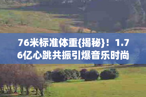 76亿心跳共振引爆音乐时尚图片