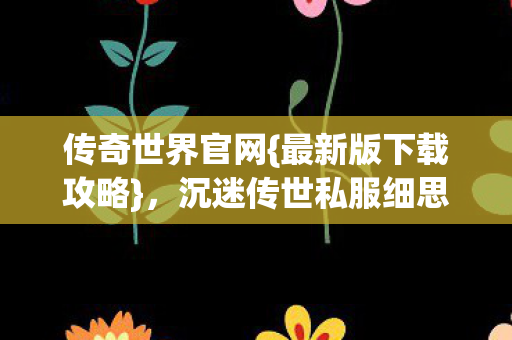 传奇世界官网{最新版下载攻略},沉迷传世私服细思极恐 传奇世界官网{最新版下载攻略},沉迷传世私服细思极恐