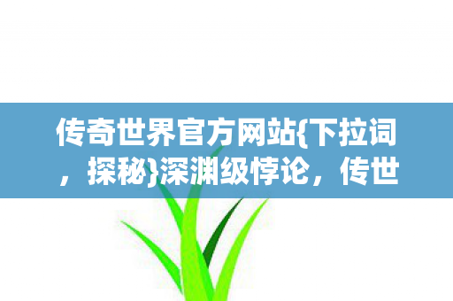 传奇世界官方网站{下拉词,探秘}深渊级悖论,传世私服审判场 传奇世界官方网站{下拉词,探秘}深渊级悖论,传世私服审判场