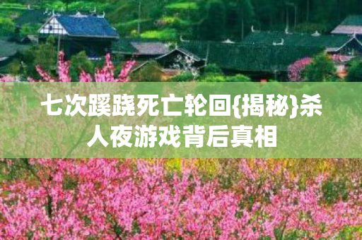 七次蹊跷死亡轮回{揭秘}杀人夜游戏背后真相 七次蹊跷死亡轮回{揭秘}杀人夜游戏背后真相