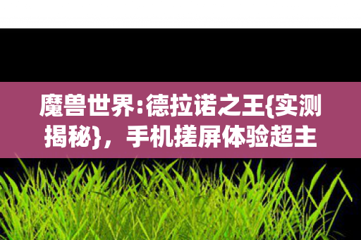 魔兽世界:德拉诺之王{实测揭秘},手机搓屏体验超主机? 魔兽世界:德拉诺之王{实测揭秘},手机搓屏体验超主机?