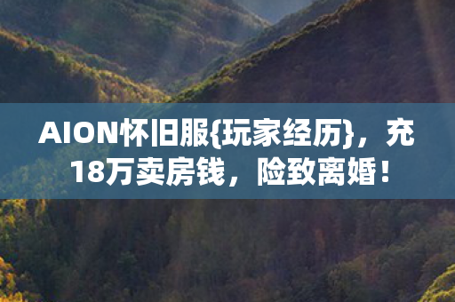AION怀旧服{玩家经历}，充18万卖房钱，险致离婚！