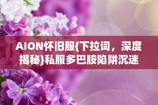 AION怀旧服{下拉词，深度揭秘}私服多巴胺陷阱沉迷机制
