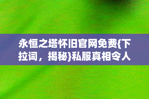 永恒之塔怀旧官网免费{下拉词，揭秘}私服真相令人胆寒