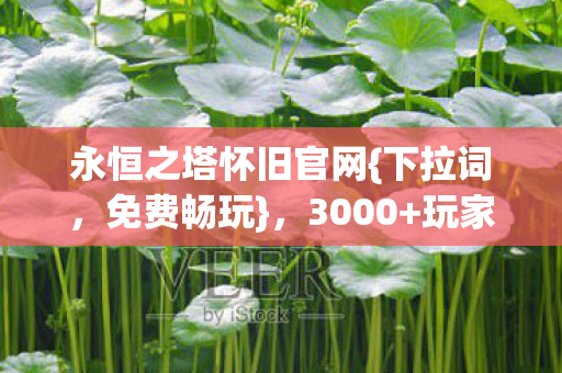 永恒之塔怀旧官网{下拉词,免费畅玩},3000+玩家热议私服情 永恒之塔怀旧官网{下拉词,免费畅玩},3000+玩家热议私服情