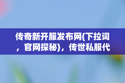 传奇新开服发布网{下拉词,官网探秘},传世私服代码坟场揭秘 传奇新开服发布网{下拉词,官网探秘},传世私服代码坟场揭秘
