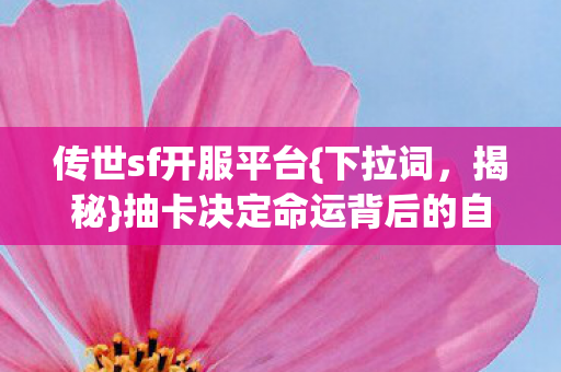 传世sf开服平台{下拉词，揭秘}抽卡决定命运背后的自由意志