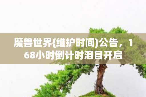 魔兽世界{维护时间}公告,168小时倒计时泪目开启 魔兽世界{维护时间}公告,168小时倒计时泪目开启