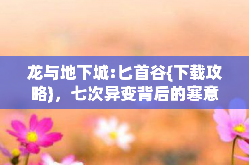 龙与地下城:匕首谷{下载攻略}，七次异变背后的寒意揭秘
