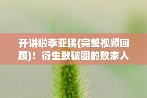 开讲啦李亚鹏{完整视频回顾}！衍生数破圈的败家人生