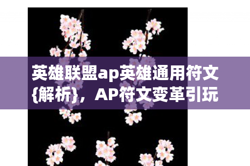 英雄联盟ap英雄通用符文{解析},AP符文变革引玩家心寒? 英雄联盟ap英雄通用符文{解析},AP符文变革引玩家心寒?