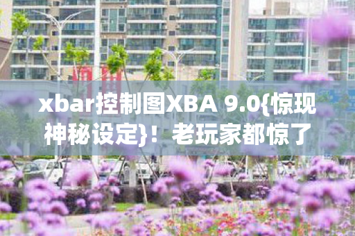 xbar控制图XBA 9.0{惊现神秘设定}!老玩家都惊了 xbar控制图XBA 9.0{惊现神秘设定}!老玩家都惊了