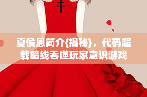 夏侯恩简介{揭秘},代码超载暗线吞噬玩家意识游戏 夏侯恩简介{揭秘},代码超载暗线吞噬玩家意识游戏