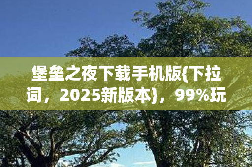 堡垒之夜下载手机版{下拉词,2025新版本},99%玩家未知惊喜 堡垒之夜下载手机版{下拉词,2025新版本},99%玩家未知惊喜