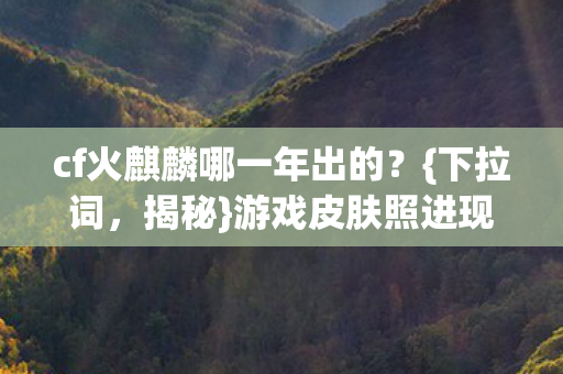 cf火麒麟哪一年出的?{下拉词,揭秘}游戏皮肤照进现实大逃亡 cf火麒麟哪一年出的?{下拉词,揭秘}游戏皮肤照进现实大逃亡