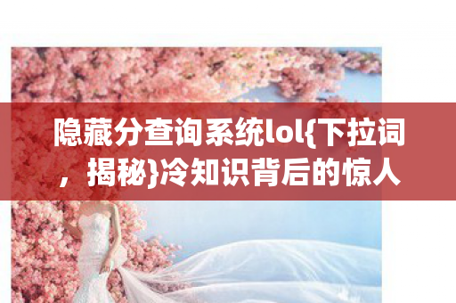 隐藏分查询系统lol{下拉词，揭秘}冷知识背后的惊人真相！