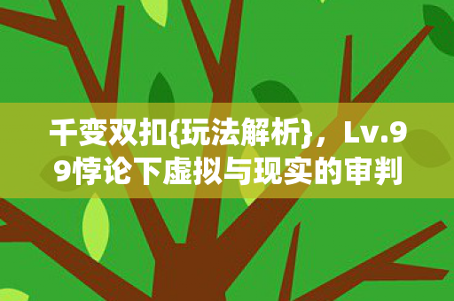 千变双扣{玩法解析},Lv.99悖论下虚拟与现实的审判 千变双扣{玩法解析},Lv.99悖论下虚拟与现实的审判