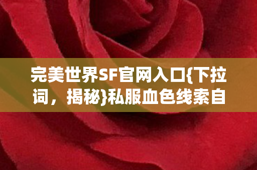 完美世界SF官网入口{下拉词,揭秘}私服血色线索自戮真相 完美世界SF官网入口{下拉词,揭秘}私服血色线索自戮真相