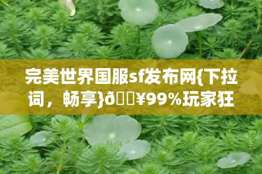 完美世界国服sf发布网{下拉词,畅享}🔥99%玩家狂喜自由江湖 完美世界国服sf发布网{下拉词,畅享}🔥99%玩家狂喜自由江湖
