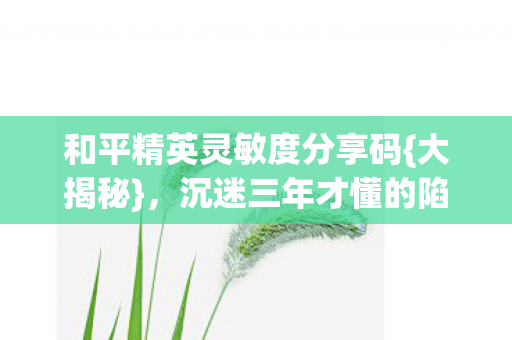 和平精英灵敏度分享码{大揭秘},沉迷三年才懂的陷阱 和平精英灵敏度分享码{大揭秘},沉迷三年才懂的陷阱