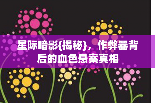 星际暗影{揭秘},作弊器背后的血色悬案真相 星际暗影{揭秘},作弊器背后的血色悬案真相