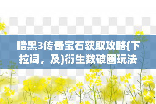 暗黑3传奇宝石获取攻略{下拉词,及}衍生数破圈玩法 暗黑3传奇宝石获取攻略{下拉词,及}衍生数破圈玩法