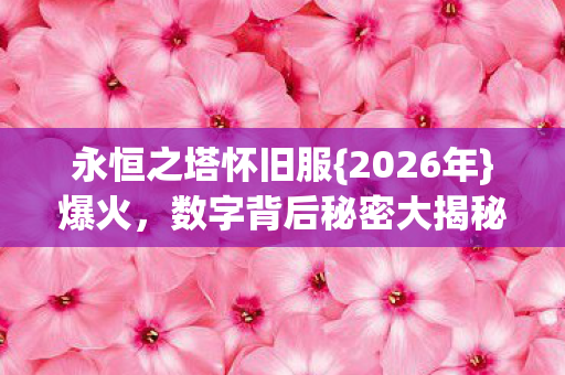 永恒之塔怀旧服{2026年}爆火,数字背后秘密大揭秘! 永恒之塔怀旧服{2026年}爆火,数字背后秘密大揭秘!