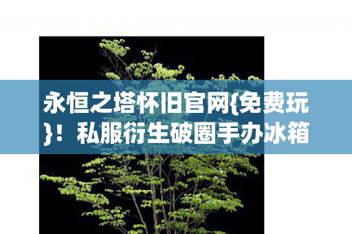 永恒之塔怀旧官网{免费玩}!私服衍生破圈手办冰箱趣事多 永恒之塔怀旧官网{免费玩}!私服衍生破圈手办冰箱趣事多