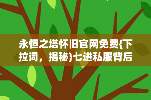 永恒之塔怀旧官网免费{下拉词,揭秘}七进私服背后的诡异真相 永恒之塔怀旧官网免费{下拉词,揭秘}七进私服背后的诡异真相