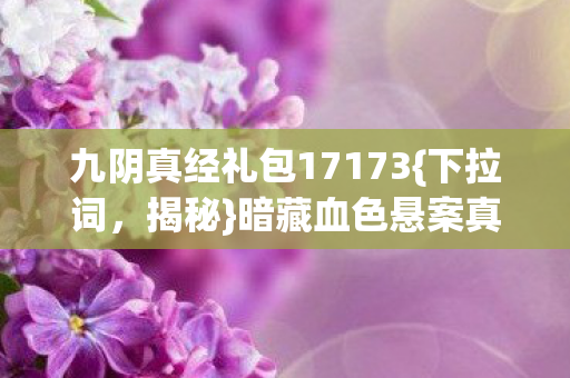 九阴真经礼包17173{下拉词,揭秘}暗藏血色悬案真相 九阴真经礼包17173{下拉词,揭秘}暗藏血色悬案真相