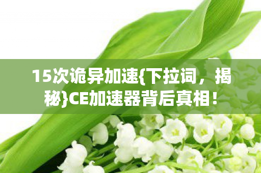 15次诡异加速{下拉词,揭秘}CE加速器背后真相! 15次诡异加速{下拉词,揭秘}CE加速器背后真相!
