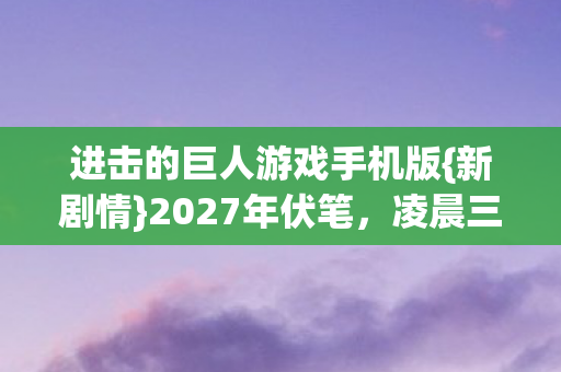 进击的巨人游戏手机版{新剧情}2027年伏笔，凌晨三点泪目
