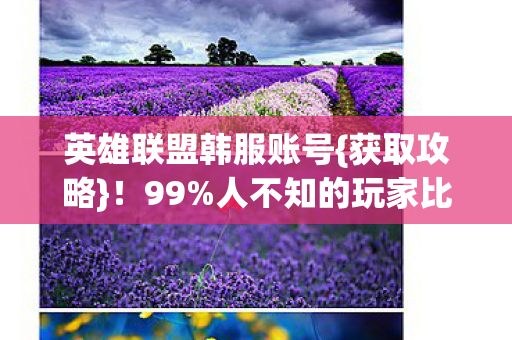 英雄联盟韩服账号{获取攻略}!99%人不知的玩家比例真相 英雄联盟韩服账号{获取攻略}!99%人不知的玩家比例真相