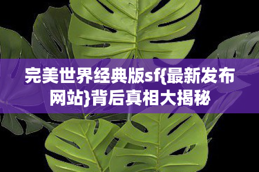 完美世界经典版sf{最新发布网站}背后真相大揭秘