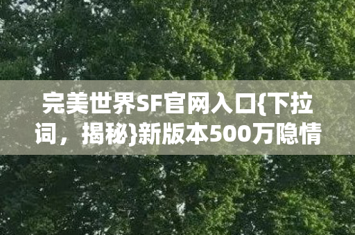完美世界SF官网入口{下拉词,揭秘}新版本500万隐情真相 完美世界SF官网入口{下拉词,揭秘}新版本500万隐情真相