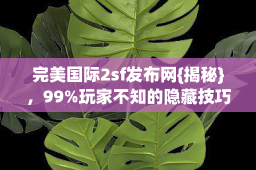 完美国际2sf发布网{揭秘},99%玩家不知的隐藏技巧 完美国际2sf发布网{揭秘},99%玩家不知的隐藏技巧