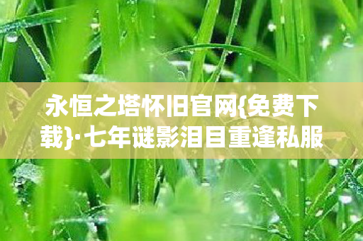 永恒之塔怀旧官网{免费下载}·七年谜影泪目重逢私服