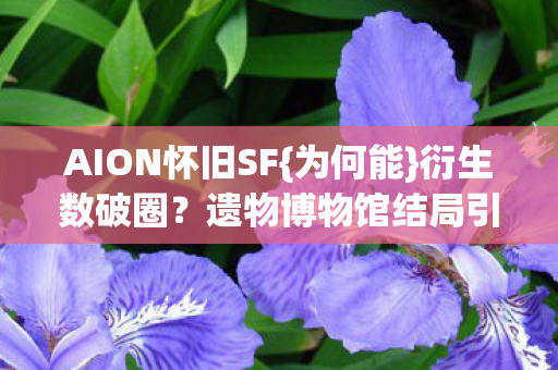 AION怀旧SF{为何能}衍生数破圈？遗物博物馆结局引热议