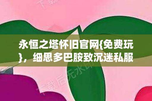 永恒之塔怀旧官网{免费玩},细思多巴胺致沉迷私服真相 永恒之塔怀旧官网{免费玩},细思多巴胺致沉迷私服真相