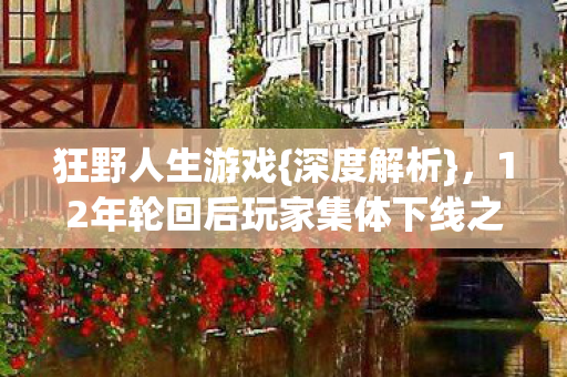 狂野人生游戏{深度解析},12年轮回后玩家集体下线之谜 狂野人生游戏{深度解析},12年轮回后玩家集体下线之谜