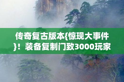 传奇复古版本{惊现大事件}!装备复制门致3000玩家崩溃 传奇复古版本{惊现大事件}!装备复制门致3000玩家崩溃