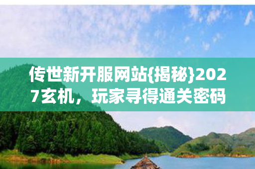 传世新开服网站{揭秘}2027玄机,玩家寻得通关密码 传世新开服网站{揭秘}2027玄机,玩家寻得通关密码