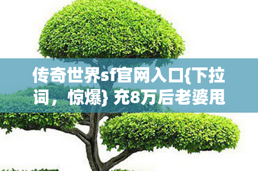 传奇世界sf官网入口{下拉词,惊爆} 充8万后老婆甩离婚协议 传奇世界sf官网入口{下拉词,惊爆} 充8万后老婆甩离婚协议