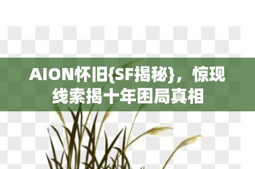 AION怀旧{SF揭秘}，惊现线索揭十年困局真相