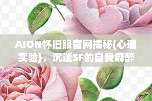 AION怀旧服官网揭秘{心理实验}，沉迷SF的自我麻醉报告